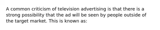 A common criticism of television advertising is that there is a strong possibility that the ad will be seen by people outside of the target market. This is known as: