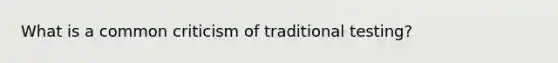 What is a common criticism of traditional testing?