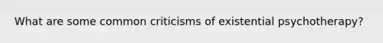 What are some common criticisms of existential psychotherapy?