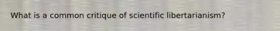 What is a common critique of scientific libertarianism?