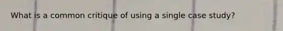 What is a common critique of using a single case study?