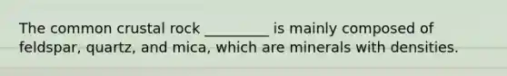 The common crustal rock _________ is mainly composed of feldspar, quartz, and mica, which are minerals with densities.