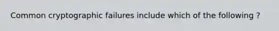 Common cryptographic failures include which of the following ?