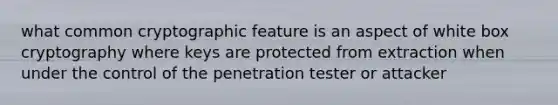 what common cryptographic feature is an aspect of white box cryptography where keys are protected from extraction when under the control of the penetration tester or attacker