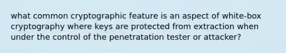 what common cryptographic feature is an aspect of white-box cryptography where keys are protected from extraction when under the control of the penetratation tester or attacker?