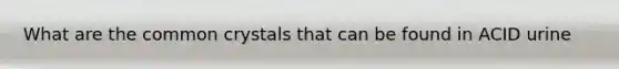What are the common crystals that can be found in ACID urine