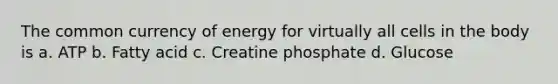 The common currency of energy for virtually all cells in the body is a. ATP b. Fatty acid c. Creatine phosphate d. Glucose