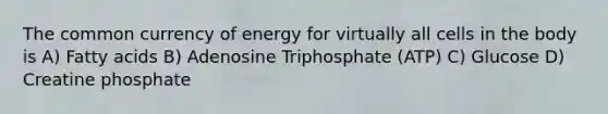 The common currency of energy for virtually all cells in the body is A) Fatty acids B) Adenosine Triphosphate (ATP) C) Glucose D) Creatine phosphate