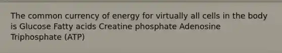 The common currency of energy for virtually all cells in the body is Glucose Fatty acids Creatine phosphate Adenosine Triphosphate (ATP)