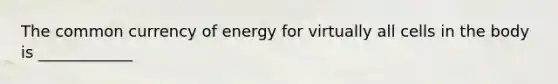 The common currency of energy for virtually all cells in the body is ____________