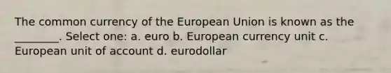 The common currency of the European Union is known as the ________. Select one: a. euro b. European currency unit c. European unit of account d. eurodollar