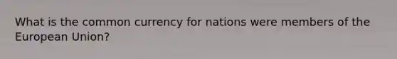 What is the common currency for nations were members of the European Union?