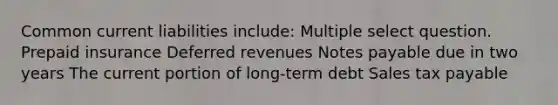 Common current liabilities include: Multiple select question. Prepaid insurance Deferred revenues Notes payable due in two years The current portion of long-term debt Sales tax payable