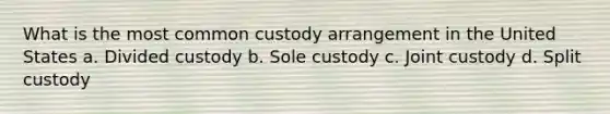 What is the most common custody arrangement in the United States a. Divided custody b. Sole custody c. Joint custody d. Split custody