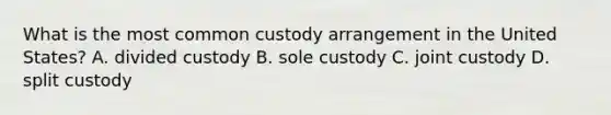 What is the most common custody arrangement in the United States? A. divided custody B. sole custody C. joint custody D. split custody