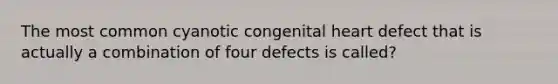 The most common cyanotic congenital heart defect that is actually a combination of four defects is called?