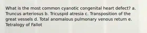 What is the most common cyanotic congenital heart defect? a. Truncus arteriosus b. Tricuspid atresia c. Transposition of the great vessels d. Total anomalous pulmonary venous return e. Tetralogy of Fallot