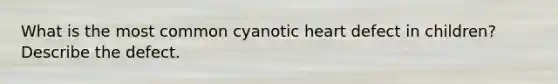 What is the most common cyanotic heart defect in children? Describe the defect.