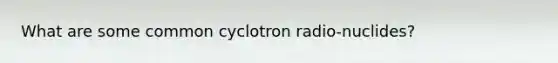 What are some common cyclotron radio-nuclides?