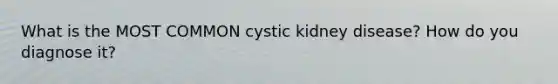 What is the MOST COMMON cystic kidney disease? How do you diagnose it?