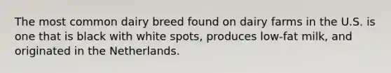 The most common dairy breed found on dairy farms in the U.S. is one that is black with white spots, produces low-fat milk, and originated in the Netherlands.