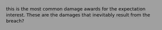 this is the most common damage awards for the expectation interest. These are the damages that inevitably result from the breach?