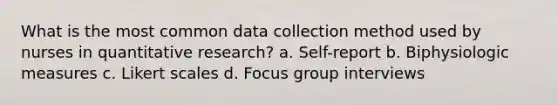 What is the most common data collection method used by nurses in quantitative research? a. Self-report b. Biphysiologic measures c. Likert scales d. Focus group interviews