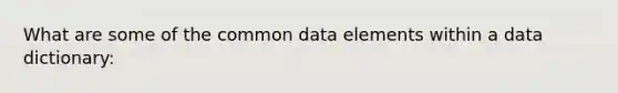 What are some of the common data elements within a data dictionary: