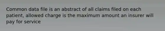 Common data file is an abstract of all claims filed on each patient, allowed charge is the maximum amount an insurer will pay for service