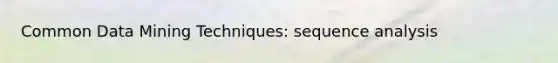 Common Data Mining Techniques: sequence analysis