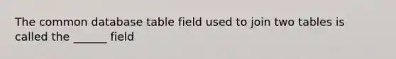 The common database table field used to join two tables is called the ______ field