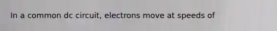 In a common dc circuit, electrons move at speeds of