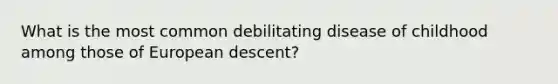 What is the most common debilitating disease of childhood among those of European descent?