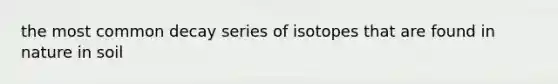 the most common decay series of isotopes that are found in nature in soil