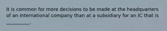 It is common for more decisions to be made at the headquarters of an international company than at a subsidiary for an IC that is __________.