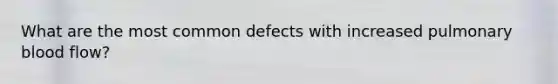 What are the most common defects with increased pulmonary blood flow?