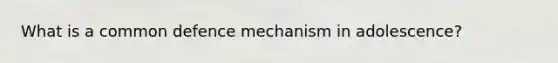 What is a common defence mechanism in adolescence?