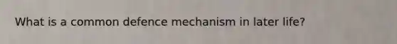 What is a common defence mechanism in later life?