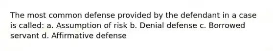 The most common defense provided by the defendant in a case is called: a. Assumption of risk b. Denial defense c. Borrowed servant d. Affirmative defense