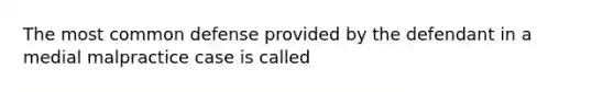 The most common defense provided by the defendant in a medial malpractice case is called