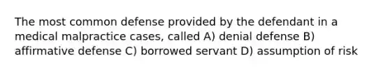 The most common defense provided by the defendant in a medical malpractice cases, called A) denial defense B) affirmative defense C) borrowed servant D) assumption of risk