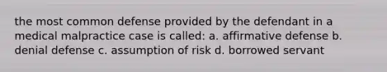 the most common defense provided by the defendant in a medical malpractice case is called: a. affirmative defense b. denial defense c. assumption of risk d. borrowed servant