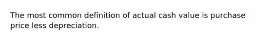 The most common definition of actual cash value is purchase price less depreciation.