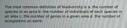 The most common definition of biodiversity is a. the number of species in an area b. the number of individuals of each species in an area c. the number of genes in a given area d. the number of ecosystems on earth