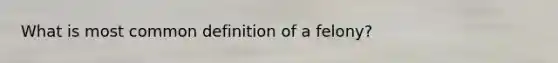 What is most common definition of a felony?