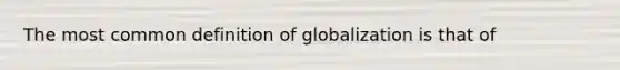 The most common definition of globalization is that of