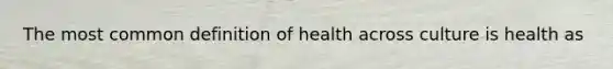 The most common definition of health across culture is health as