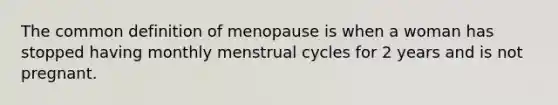 The common definition of menopause is when a woman has stopped having monthly menstrual cycles for 2 years and is not pregnant.