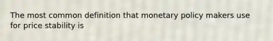 The most common definition that monetary policy makers use for price stability is