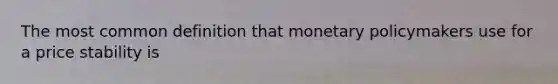 The most common definition that monetary policymakers use for a price stability is